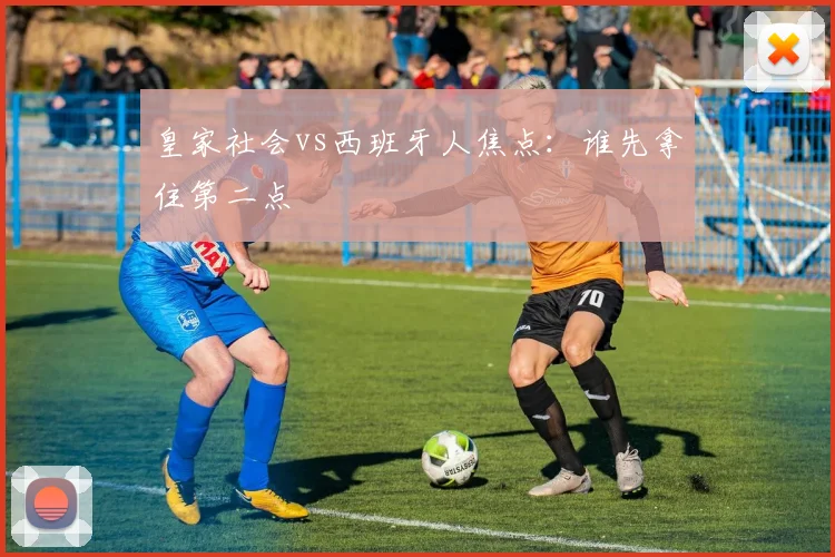 皇家社会vs西班牙人焦点：谁先拿住第二点