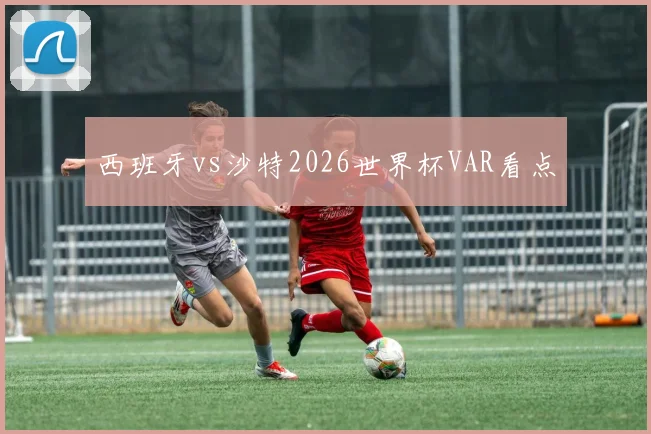 西班牙vs沙特2026世界杯VAR看点