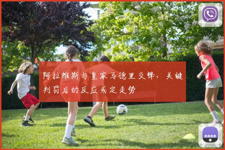 阿拉维斯与皇家马德里交锋,关键判罚后的反应或定走势