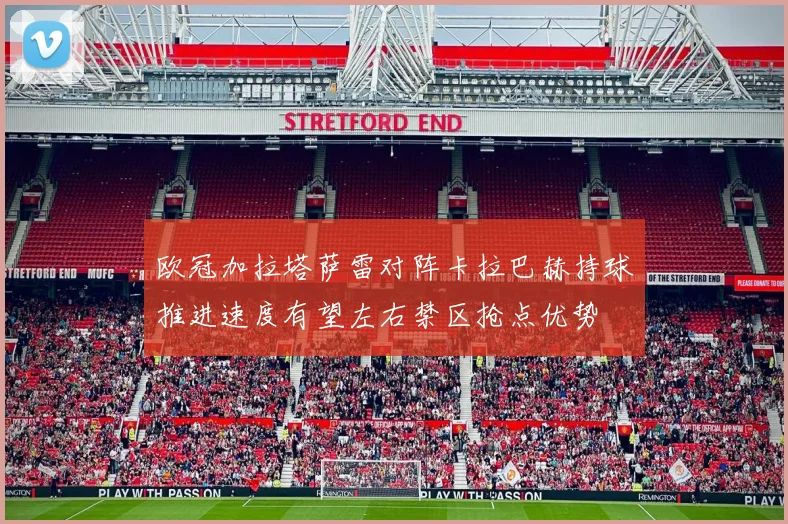 欧冠加拉塔萨雷对阵卡拉巴赫持球推进速度有望左右禁区抢点优势