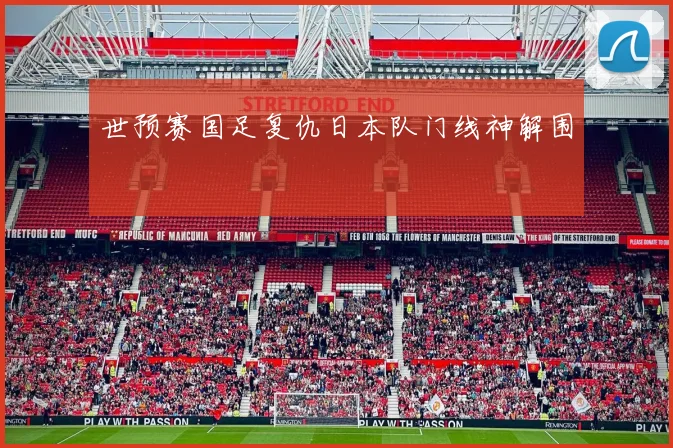 世预赛国足复仇日本队门线神解围