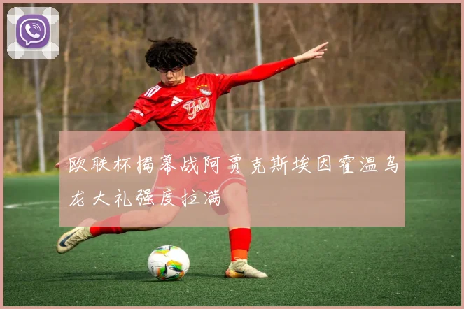 欧联杯揭幕战阿贾克斯埃因霍温乌龙大礼强度拉满