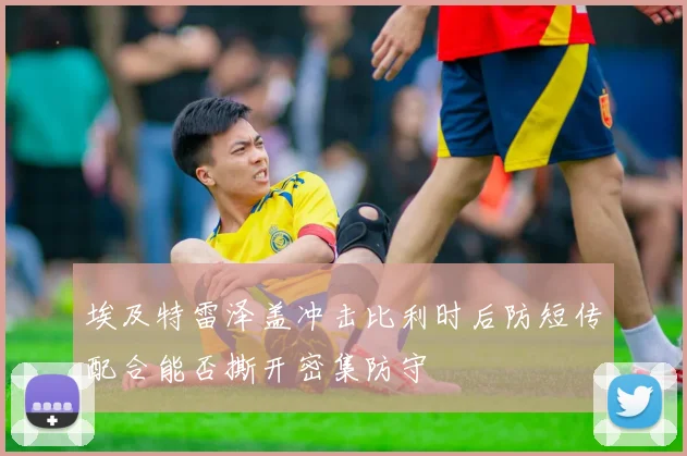 埃及特雷泽盖冲击比利时后防短传配合能否撕开密集防守
