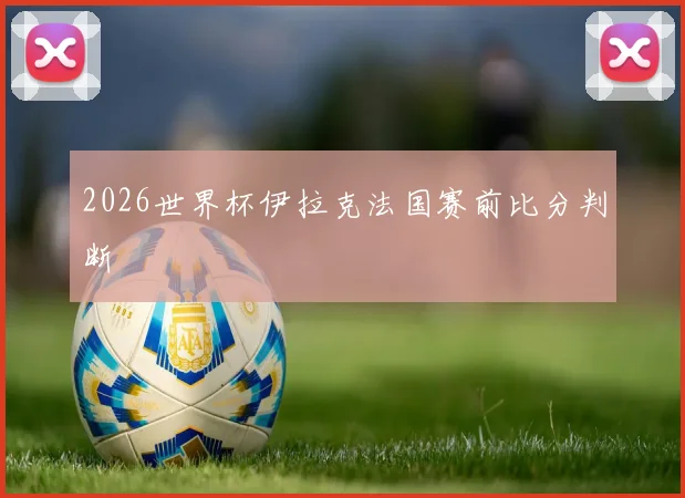 2026世界杯伊拉克法国赛前比分判断