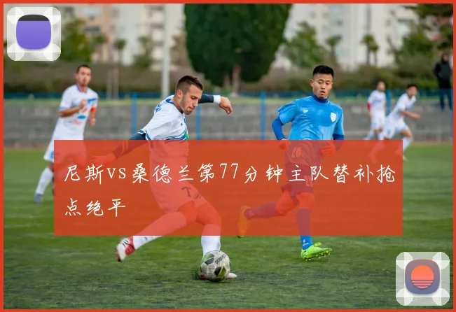 尼斯vs桑德兰第77分钟主队替补抢点绝平
