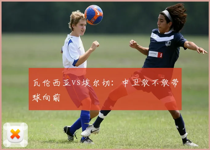 瓦伦西亚vs埃尔切：中卫敢不敢带球向前