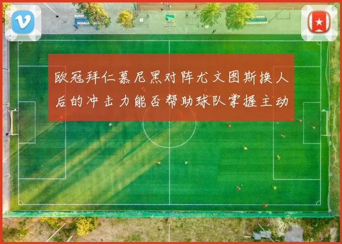 欧冠拜仁慕尼黑对阵尤文图斯换人后的冲击力能否帮助球队掌握主动