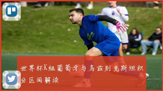 世界杯K组葡萄牙与乌兹别克斯坦积分区间解读