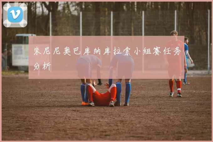 朱尼尼奥巴库纳库拉索小组赛任务分析